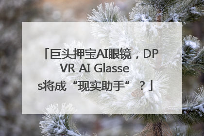 巨头押宝AI眼镜，DPVR AI Glasses将成“现实助手”？