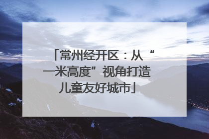 常州经开区：从“一米高度”视角打造儿童友好城市