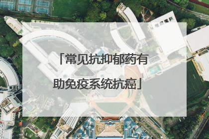 常见抗抑郁药有助免疫系统抗癌