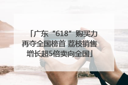 广东“618”购买力再夺全国榜首 荔枝销售增长超5倍卖向全国