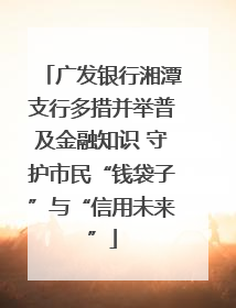 广发银行湘潭支行多措并举普及金融知识 守护市民“钱袋子”与“信用未来”