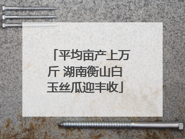 平均亩产上万斤 湖南衡山白玉丝瓜迎丰收