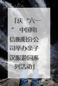 庆“六一” 中国电信衡阳分公司举办亲子汉服游园系列活动