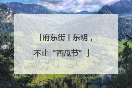 府东街丨东明，不止“西瓜节”
