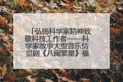 弘扬科学家精神致敬科技工作者——科学家故事大型音乐情景剧《八闽繁星》福州首演侧记