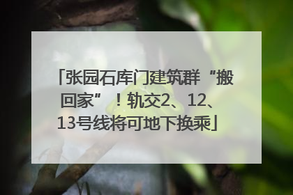 张园石库门建筑群“搬回家”！轨交2、12、13号线将可地下换乘