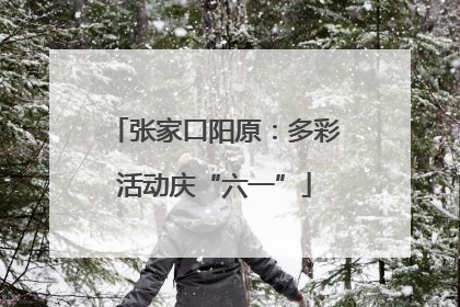 张家口阳原：多彩活动庆“六一”