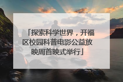 探索科学世界，开福区校园科普电影公益放映周首映式举行