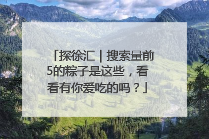 探徐汇｜搜索量前5的粽子是这些，看看有你爱吃的吗？