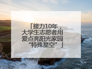 接力10年，大学生志愿者用爱点亮阳光家园“特殊星空”