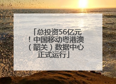 总投资56亿元！中国移动粤港澳（韶关）数据中心正式运行