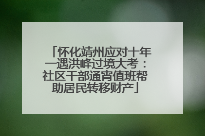 怀化靖州应对十年一遇洪峰过境大考：社区干部通宵值班帮助居民转移财产