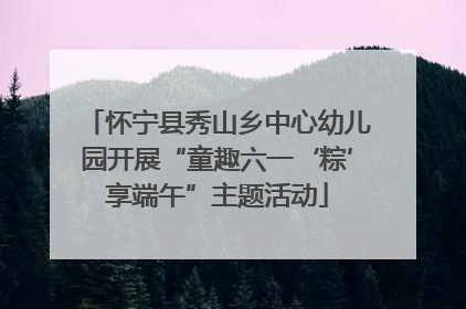 怀宁县秀山乡中心幼儿园开展“童趣六一‘粽’享端午”主题活动