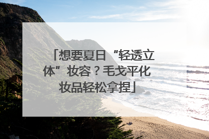 想要夏日“轻透立体”妆容？毛戈平化妆品轻松拿捏