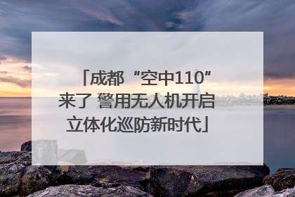 成都“空中110”来了 警用无人机开启立体化巡防新时代