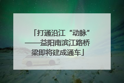 打通沿江“动脉”——益阳南滨江路桥梁即将建成通车