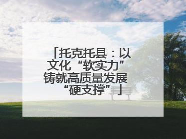 托克托县：以文化“软实力”铸就高质量发展“硬支撑”
