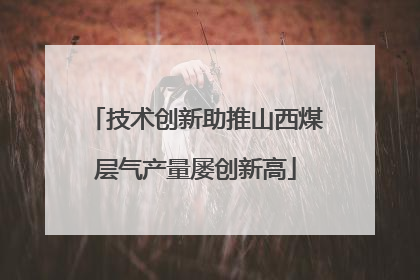技术创新助推山西煤层气产量屡创新高