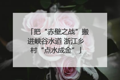 把“赤壁之战”搬进峡谷水道 浙江乡村“点水成金”