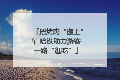 把烤肉“搬上”车 哈铁助力游客一路“逛吃”