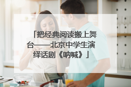 把经典阅读搬上舞台——北京中学生演绎话剧《呐喊》