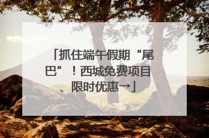 抓住端午假期“尾巴”！西城免费项目、限时优惠→