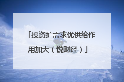 投资扩需求优供给作用加大（锐财经）