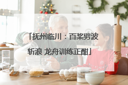 抚州临川：百桨劈波斩浪 龙舟训练正酣