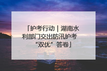 护考行动｜湖南水利部门交出防汛护考“双优”答卷