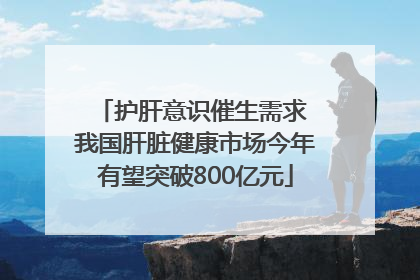 护肝意识催生需求 我国肝脏健康市场今年有望突破800亿元