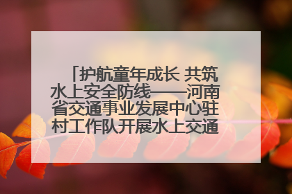 护航童年成长 共筑水上安全防线——河南省交通事业发展中心驻村工作队开展水上交通安全知识进校园活动