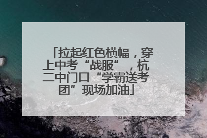 拉起红色横幅，穿上中考“战服”，杭二中门口“学霸送考团”现场加油