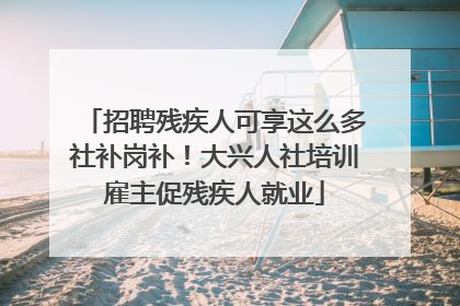 招聘残疾人可享这么多社补岗补！大兴人社培训雇主促残疾人就业