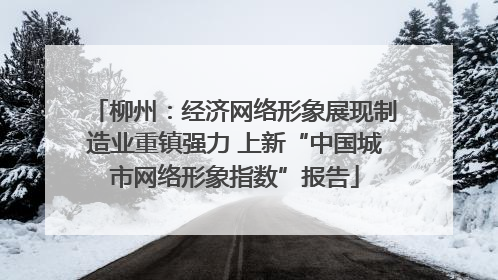 柳州：经济网络形象展现制造业重镇强力 上新“中国城市网络形象指数”报告