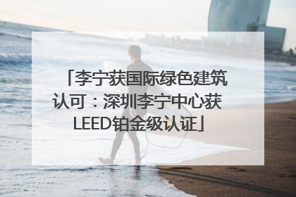 李宁获国际绿色建筑认可：深圳李宁中心获LEED铂金级认证