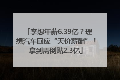 李想年薪6.39亿？理想汽车回应“天价薪酬”！拿到需倒贴2.3亿