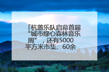 杭盖乐队启幕首届“城市绿心森林音乐周”，还有5000平方米市集、60余场免费活动等你来