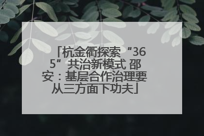 杭金衢探索“365”共治新模式 邵安：基层合作治理要从三方面下功夫
