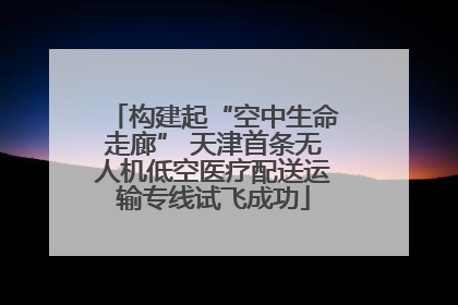 构建起“空中生命走廊” 天津首条无人机低空医疗配送运输专线试飞成功