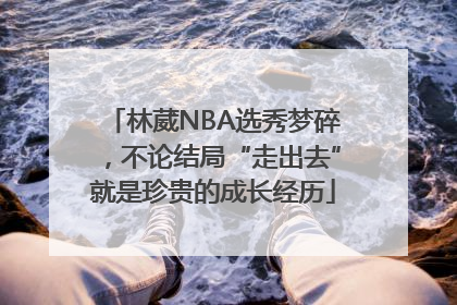林葳NBA选秀梦碎，不论结局“走出去”就是珍贵的成长经历