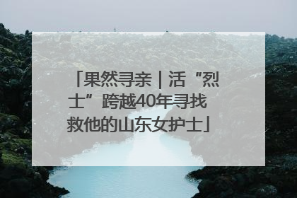 果然寻亲｜活“烈士”跨越40年寻找救他的山东女护士