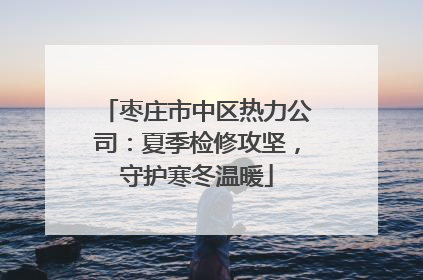 枣庄市中区热力公司：夏季检修攻坚，守护寒冬温暖