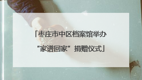 枣庄市中区档案馆举办“家谱回家”捐赠仪式