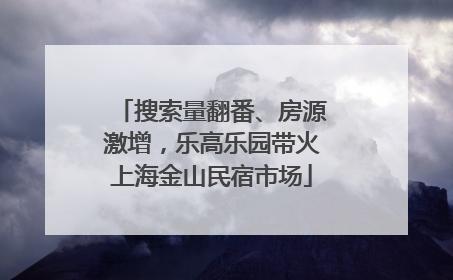 搜索量翻番、房源激增，乐高乐园带火上海金山民宿市场