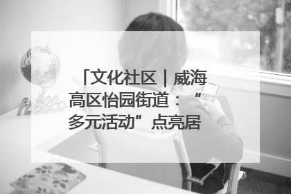 文化社区｜威海高区怡园街道：“多元活动”点亮居民“多彩生活”