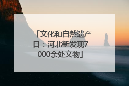 文化和自然遗产日：河北新发现7000余处文物