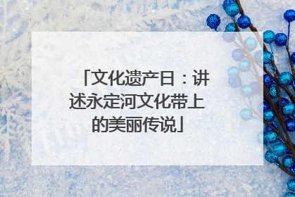 文化遗产日：讲述永定河文化带上的美丽传说