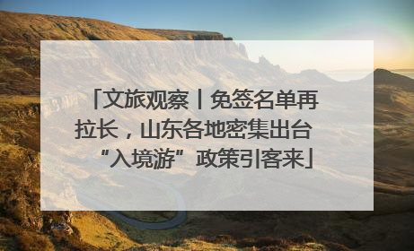 文旅观察丨免签名单再拉长，山东各地密集出台“入境游”政策引客来