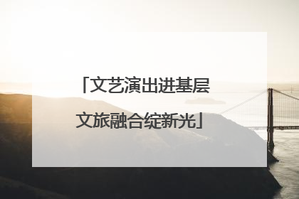 文艺演出进基层 文旅融合绽新光