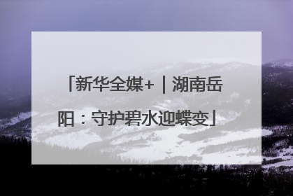 新华全媒+｜湖南岳阳：守护碧水迎蝶变